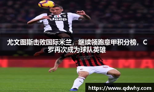 尤文图斯击败国际米兰，继续领跑意甲积分榜，C罗再次成为球队英雄