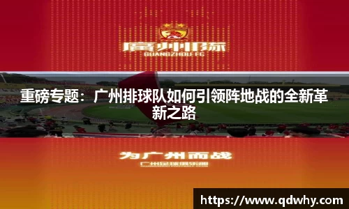 重磅专题：广州排球队如何引领阵地战的全新革新之路