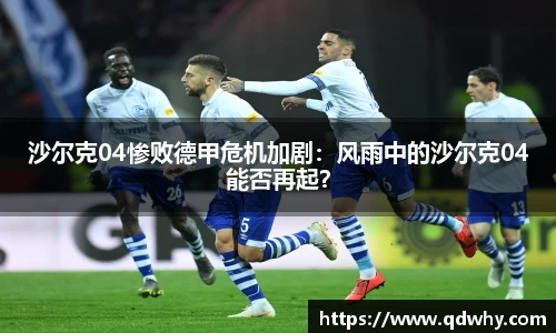 沙尔克04惨败德甲危机加剧：风雨中的沙尔克04能否再起？
