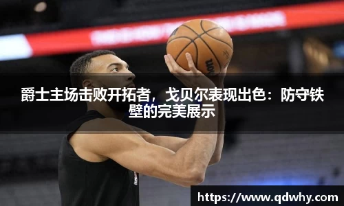 爵士主场击败开拓者，戈贝尔表现出色：防守铁壁的完美展示
