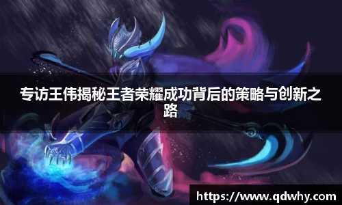 专访王伟揭秘王者荣耀成功背后的策略与创新之路