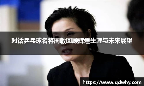 对话乒乓球名将周敏回顾辉煌生涯与未来展望