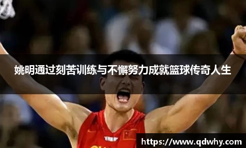 姚明通过刻苦训练与不懈努力成就篮球传奇人生