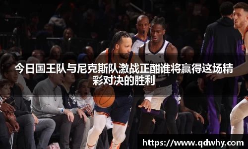 今日国王队与尼克斯队激战正酣谁将赢得这场精彩对决的胜利