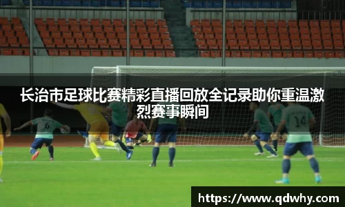 长治市足球比赛精彩直播回放全记录助你重温激烈赛事瞬间