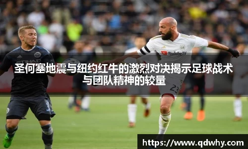 圣何塞地震与纽约红牛的激烈对决揭示足球战术与团队精神的较量