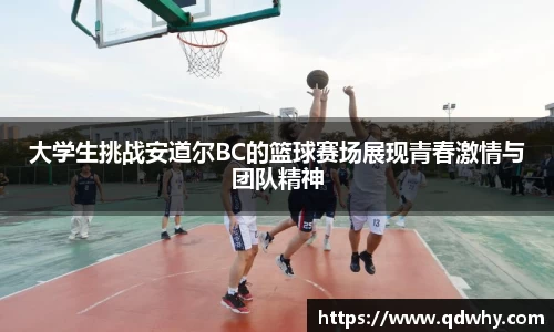 大学生挑战安道尔BC的篮球赛场展现青春激情与团队精神